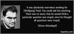 ... stupid, since he thought all questions were stupid. - Victor Weisskopf