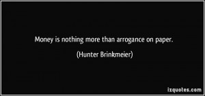 Money is nothing more than arrogance on paper. - Hunter Brinkmeier