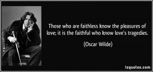 Those who are faithless know the pleasures of love; it is the faithful ...