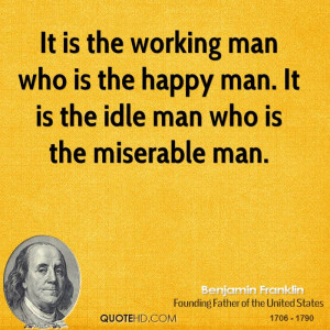 It is the working man who is the happy man. It is the idle man who is ...