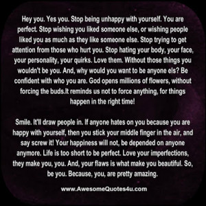 Hey you. Yes you. Stop being unhappy with yourself. You are perfect ...