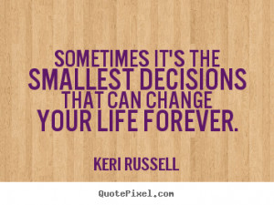 Keri Russell photo quotes - Sometimes it's the smallest decisions that ...