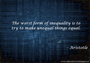 ... form of inequality is to try to make unequalthings equal. - Aristotle