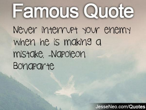 Never interrupt your enemy when he is making a mistake. -Napoleon ...