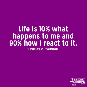 Life is 10% what happens to me and 90% how I react to it.” ~Charles ...