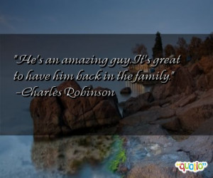 He's an amazing guy. It's great to have him back in the family .