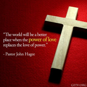 ... the power of love replaces the love of power. ~John Hagee Ministries