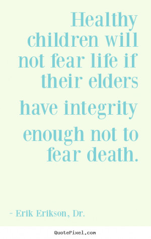 ... fear life if their elders have integrity enough not to fear death