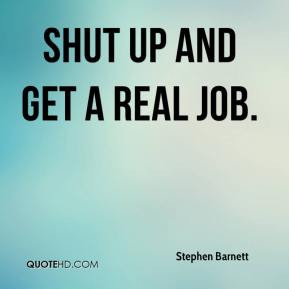 Stephen Barnett - Shut up and get a real job.
