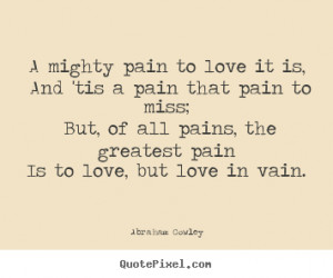 Abraham Cowley photo quote - A mighty pain to love it is, and 'tis a ...