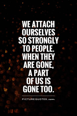 ... people. when they are gone, a part of us is gone too Picture Quote #1