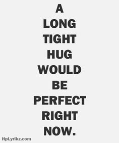 long tight hug would be perfect right now....perfectly doable. Long ...