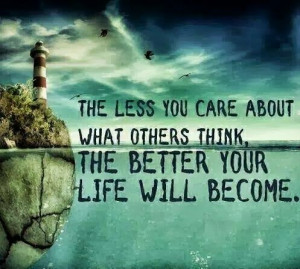 The less you care about others think The better your life will become ...