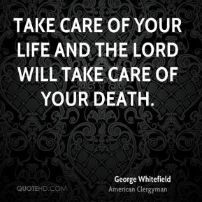 Take care of your life and the Lord will take care of your death.