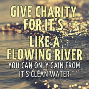 Give charity for it's like a flowing river. You can only gain from it ...