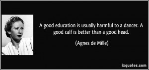 good education is usually harmful to a dancer. A good calf is better ...