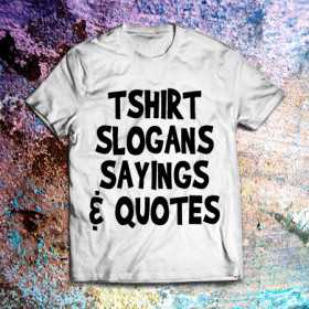 are T shirt slogans, sayings and quotes that you can be seen on shirts ...