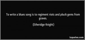 ... is to regiment riots and pluck gems from graves. - Etheridge Knight