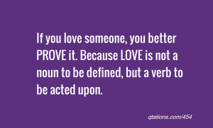 If you love someone, you better PROVE it. Because LOVE is not a noun ...
