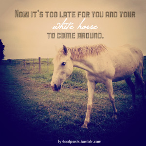 Now it’s too late for you, and your white horse, to come around.