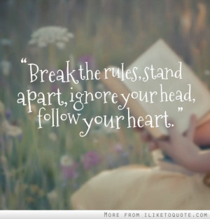 Break the rules, stand apart, ignore your head, follow your heart.
