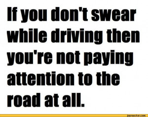 donl swear while driving then you're not paying attention to the road ...