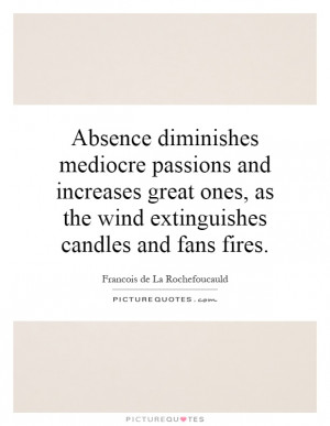 Absence diminishes mediocre passions and increases great ones, as the ...