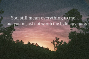 You Still Mean Everything To Me, But You're Just Not Worth The Fight ...