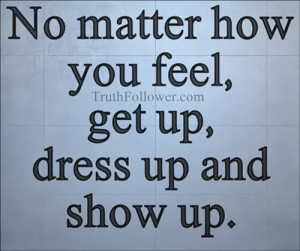 No matter how you feel, get up, dress up and show up