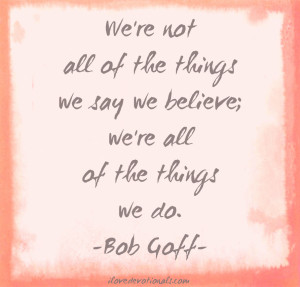 ... ALL OF THE THINGS WE SAY WE BELIEVE; WE’RE ALL OF THE THINGS WE DO