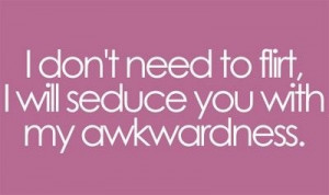 ... Need to Flirt,I Will Seduce you with my awkwardness ~ Flirt Quote