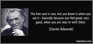 ... good, very good, when you are near or with them. - Charles Bukowski