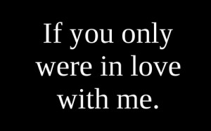 If You Only Were In Love With Me ~ Being In Love Quote