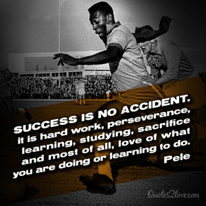 ... and most of all, love of what you are doing or learning to do. Pele