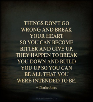 Things don't go wrong and break your heart so you can become bitter ...