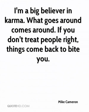 big believer in karma. What goes around comes around. If you don ...