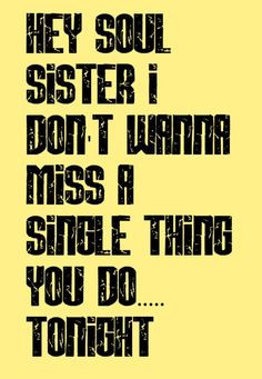 Hey soul sister, I don't wanna miss a single thing you do.... tonight ...