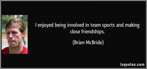 ... involved in team sports and making close friendships. - Brian McBride