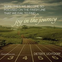 ... line, that we fail to find joy in the journey.” - Dieter F. Uchtdorf