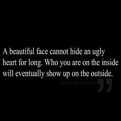 beautiful face cannot hide an ugly heart for long. Who you are on ...