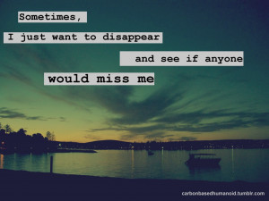 sometimes i just want to disappear and see if anyone would miss me ...