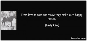 Trees love to toss and sway; they make such happy noises. - Emily Carr