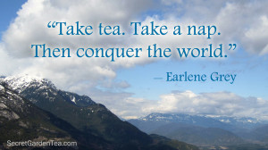 Take tea. Take a nap. Then conquer the world.” –Earlene Grey