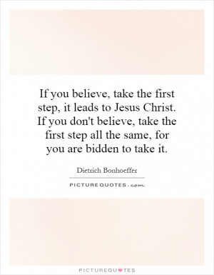 If you believe, take the first step, it leads to Jesus Christ. If you ...
