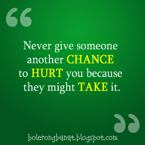 Never give someone chance to hurt you because they might take it ...