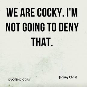 Johnny Christ - We are cocky. I'm not going to deny that.