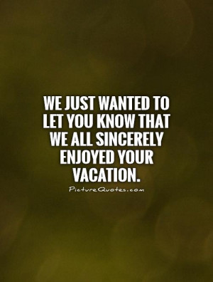 ... you know that we all sincerely enjoyed your vacation Picture Quote #1