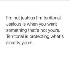 not jealous. I'm territorial. More