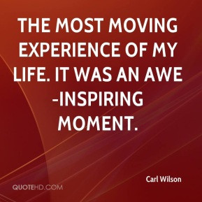 ... experience of my life. It was an awe-inspiring moment. - Carl Wilson