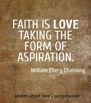 Faith is love taking the form of aspiration, ~ William Ellery Channing